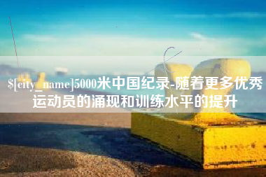 双峰5000米中国纪录-随着更多优秀运动员的涌现和训练水平的提升