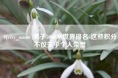 双峰男子5000米世界排名-这些积分不仅关乎个人荣誉