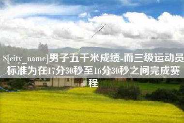 双峰男子五千米成绩-而三级运动员标准为在17分30秒至16分30秒之间完成赛程