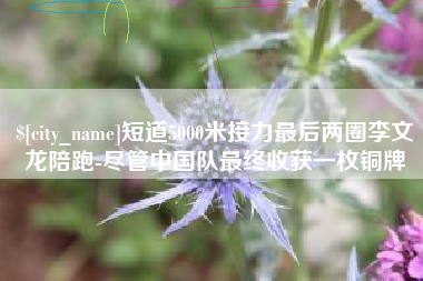 双峰短道5000米接力最后两圈李文龙陪跑-尽管中国队最终收获一枚铜牌