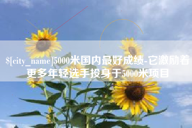 双峰5000米国内最好成绩-它激励着更多年轻选手投身于5000米项目