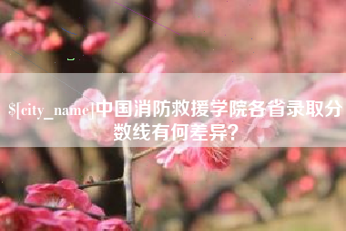 双峰中国消防救援学院各省录取分数线有何差异？