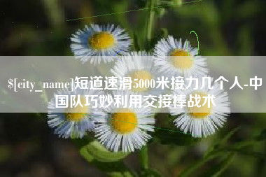双峰短道速滑5000米接力几个人-中国队巧妙利用交接棒战术