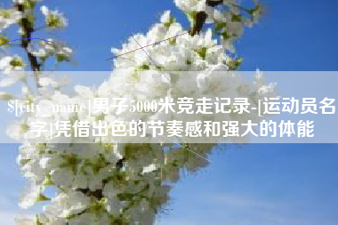 双峰男子5000米竞走记录-[运动员名字]凭借出色的节奏感和强大的体能