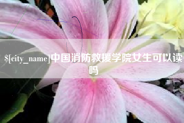 双峰中国消防救援学院女生可以读吗