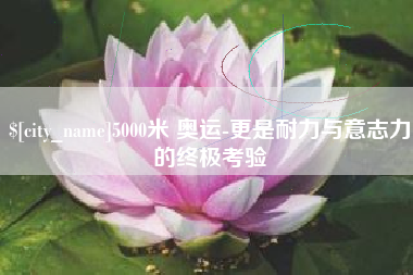 双峰5000米 奥运-更是耐力与意志力的终极考验