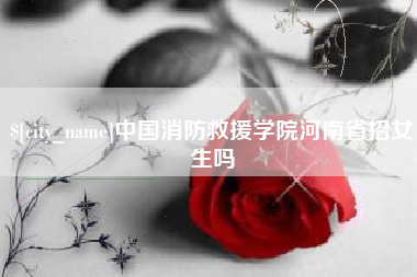 双峰中国消防救援学院河南省招女生吗