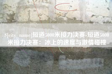 双峰短道5000米接力决赛-短道5000米接力决赛：冰上的速度与激情碰撞
