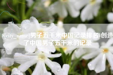 双峰男子五千米中国记录排名-创造了中国男子五千米的记录