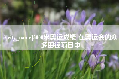 双峰5000米奥运成绩-在奥运会的众多田径项目中