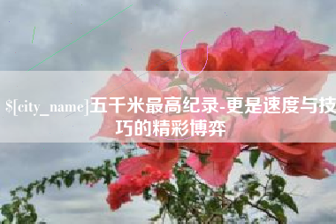 双峰五千米最高纪录-更是速度与技巧的精彩博弈