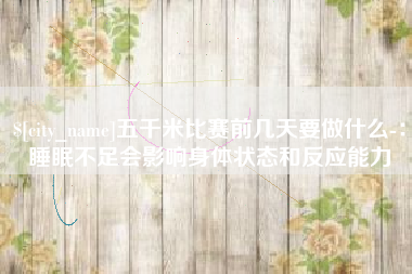 双峰五千米比赛前几天要做什么-：睡眠不足会影响身体状态和反应能力
