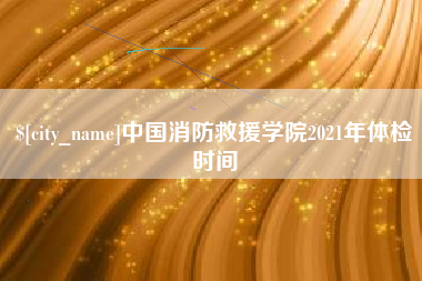 双峰中国消防救援学院2021年体检时间