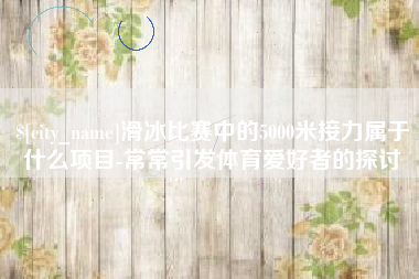 双峰滑冰比赛中的5000米接力属于什么项目-常常引发体育爱好者的探讨