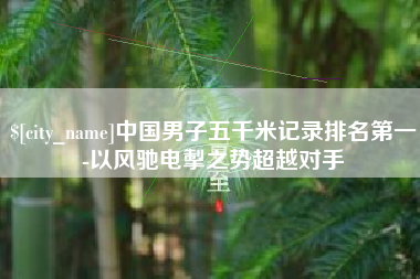 双峰中国男子五千米记录排名第一-以风驰电掣之势超越对手