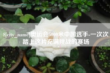 双峰奥运会5000米中国选手-一次次踏上这片充满挑战的赛场