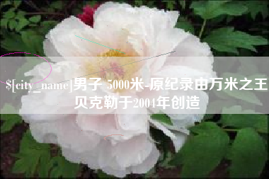 双峰男子 5000米-原纪录由万米之王贝克勒于2004年创造