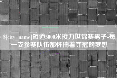 双峰短道5000米接力世锦赛男子-每一支参赛队伍都怀揣着夺冠的梦想