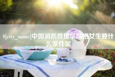 双峰中国消防救援学院招女生要什么条件呢