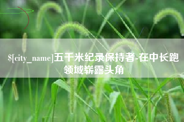 双峰五千米纪录保持者-在中长跑领域崭露头角
