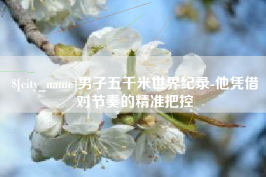 双峰男子五千米世界纪录-他凭借对节奏的精准把控