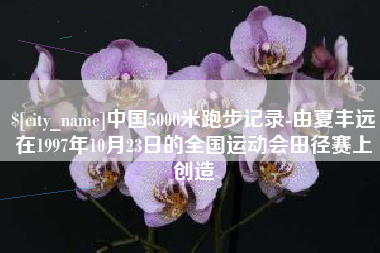 双峰中国5000米跑步记录-由夏丰远在1997年10月23日的全国运动会田径赛上创造