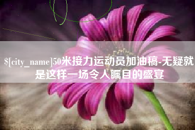 双峰50米接力运动员加油稿-无疑就是这样一场令人瞩目的盛宴