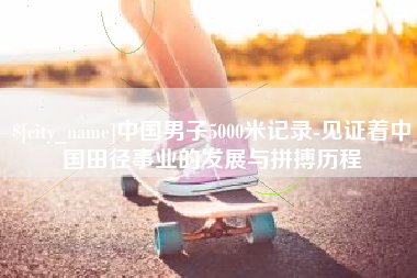 双峰中国男子5000米记录-见证着中国田径事业的发展与拼搏历程