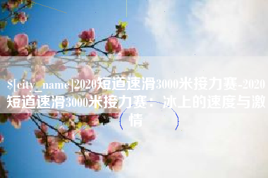 双峰2020短道速滑3000米接力赛-2020短道速滑3000米接力赛：冰上的速度与激情