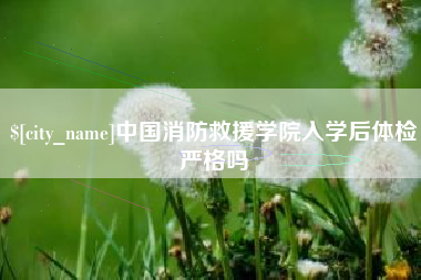 双峰中国消防救援学院入学后体检严格吗