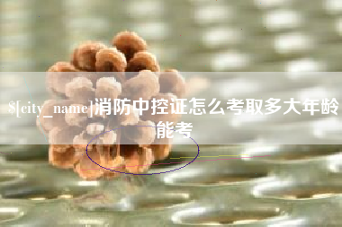 双峰消防中控证怎么考取多大年龄能考